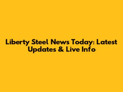 Liberty Steel News Today: Latest Updates & Live Info