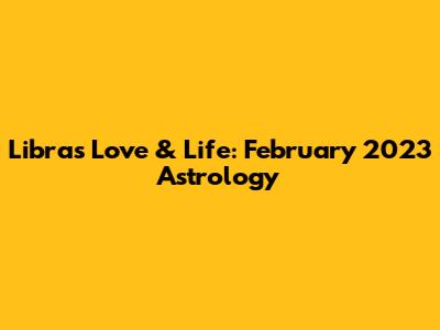 Libra's Love & Life: February 2023 Astrology