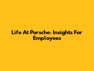 Life At Porsche: Insights For Employees