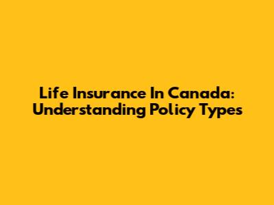 Life Insurance In Canada: Understanding Policy Types