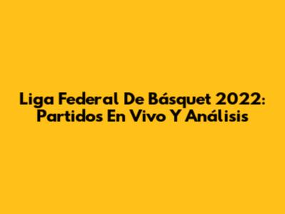 Liga Federal De Básquet 2022: Partidos En Vivo Y Análisis