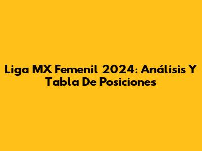 Liga MX Femenil 2024: Análisis Y Tabla De Posiciones