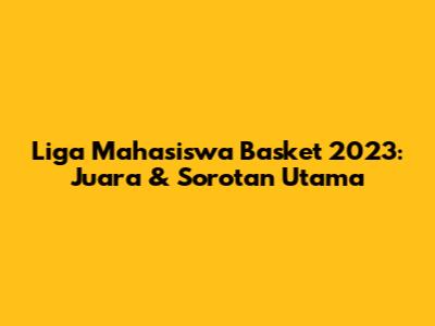 Liga Mahasiswa Basket 2023: Juara & Sorotan Utama