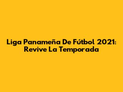 Liga Panameña De Fútbol 2021: Revive La Temporada