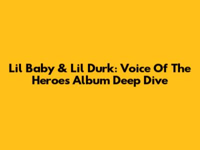 Lil Baby & Lil Durk: Voice Of The Heroes Album Deep Dive