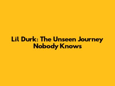 Lil Durk: The Unseen Journey Nobody Knows