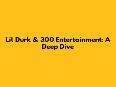 Lil Durk & 300 Entertainment: A Deep Dive