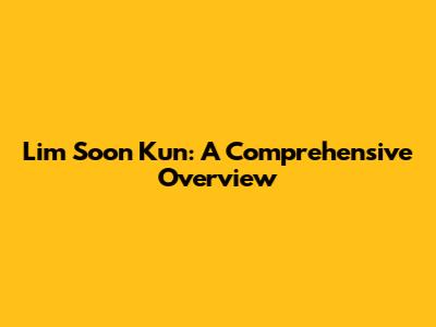 Lim Soon Kun: A Comprehensive Overview