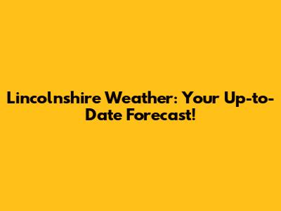 Lincolnshire Weather: Your Up-to-Date Forecast!