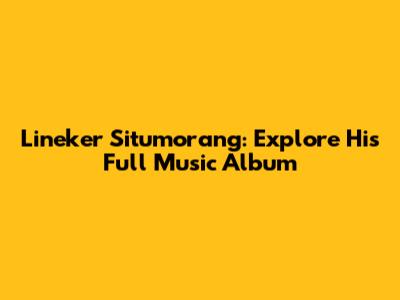 Lineker Situmorang: Explore His Full Music Album