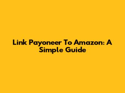 Link Payoneer To Amazon: A Simple Guide