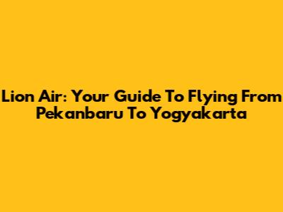 Lion Air: Your Guide To Flying From Pekanbaru To Yogyakarta
