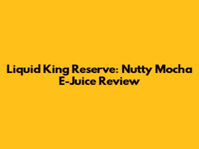 Liquid King Reserve: Nutty Mocha E-Juice Review