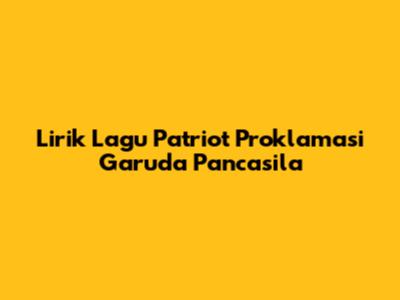 Lirik Lagu "Patriot Proklamasi Garuda Pancasila"
