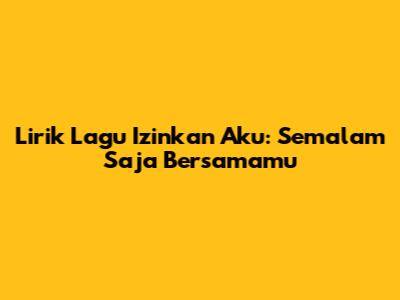 Lirik Lagu Izinkan Aku: Semalam Saja Bersamamu