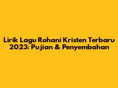 Lirik Lagu Rohani Kristen Terbaru 2023: Pujian & Penyembahan