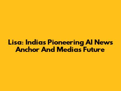 Lisa: India's Pioneering AI News Anchor And Media's Future