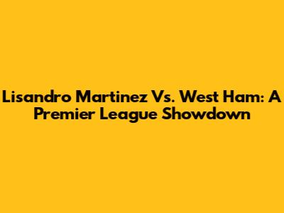 Lisandro Martinez Vs. West Ham: A Premier League Showdown