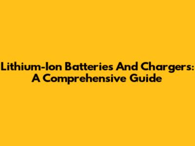Lithium-Ion Batteries And Chargers: A Comprehensive Guide