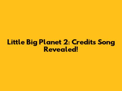 Little Big Planet 2:  Credits Song Revealed!
