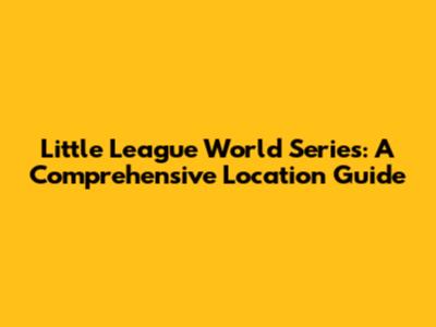 Little League World Series: A Comprehensive Location Guide