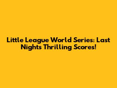 Little League World Series: Last Night's Thrilling Scores!