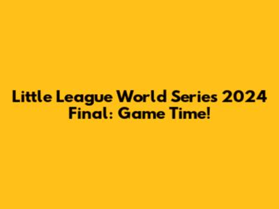 Little League World Series 2024 Final: Game Time!