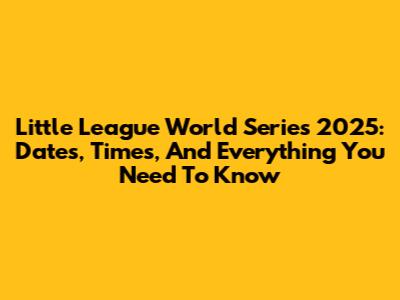 Little League World Series 2025: Dates, Times, And Everything You Need To Know