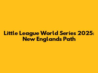 Little League World Series 2025: New England's Path