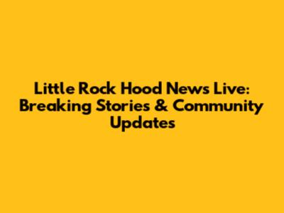 Little Rock Hood News Live: Breaking Stories & Community Updates