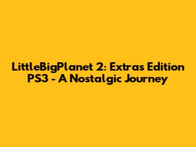 LittleBigPlanet 2: Extras Edition PS3 - A Nostalgic Journey