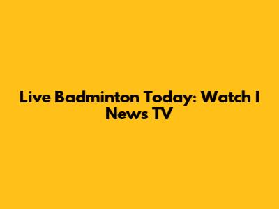 Live Badminton Today: Watch I News TV
