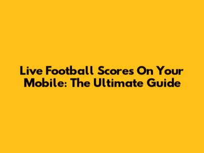 Live Football Scores On Your Mobile: The Ultimate Guide