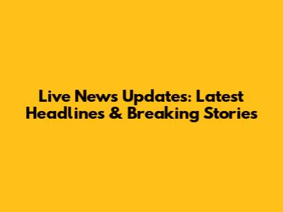 Live News Updates: Latest Headlines & Breaking Stories