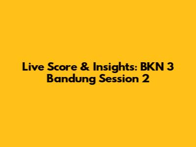 Live Score & Insights: BKN 3 Bandung Session 2