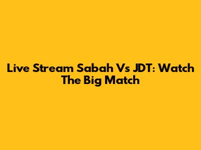 Live Stream Sabah Vs JDT: Watch The Big Match