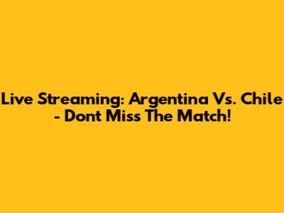 Live Streaming: Argentina Vs. Chile - Don't Miss The Match!