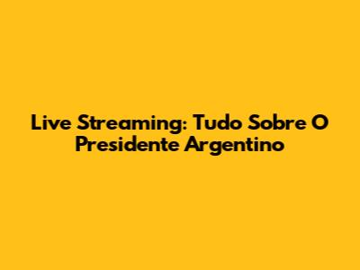 Live Streaming: Tudo Sobre O Presidente Argentino