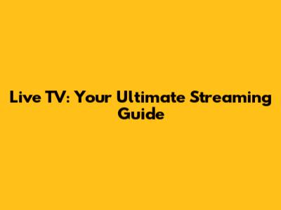 Live TV: Your Ultimate Streaming Guide