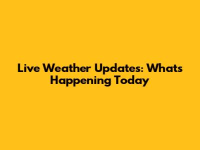 Live Weather Updates: What's Happening Today
