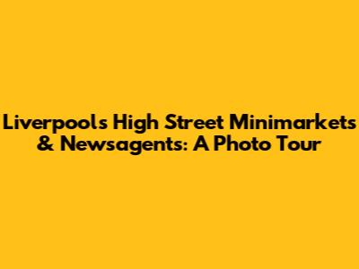 Liverpool's High Street Minimarkets & Newsagents: A Photo Tour