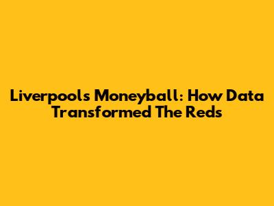 Liverpool's Moneyball: How Data Transformed The Reds
