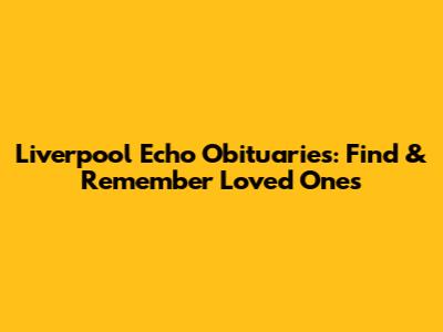 Liverpool Echo Obituaries: Find & Remember Loved Ones
