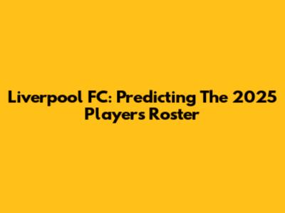 Liverpool FC: Predicting The 2025 Players Roster