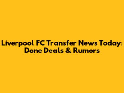 Liverpool FC Transfer News Today: Done Deals & Rumors