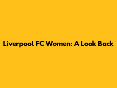 Liverpool FC Women: A Look Back