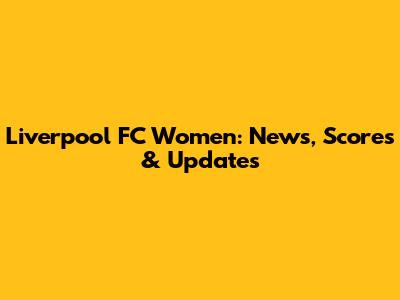 Liverpool FC Women: News, Scores & Updates