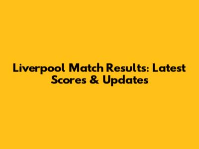 Liverpool Match Results: Latest Scores & Updates