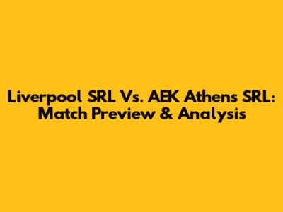 Liverpool SRL Vs. AEK Athens SRL: Match Preview & Analysis