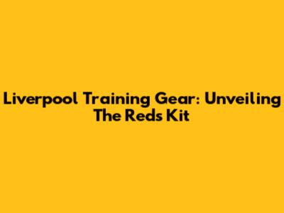 Liverpool Training Gear: Unveiling The Reds' Kit